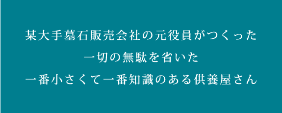 某大手墓石販売会社の元役員が作った/一切の無駄を省いた一番小さくて一番知識のある供養屋さん